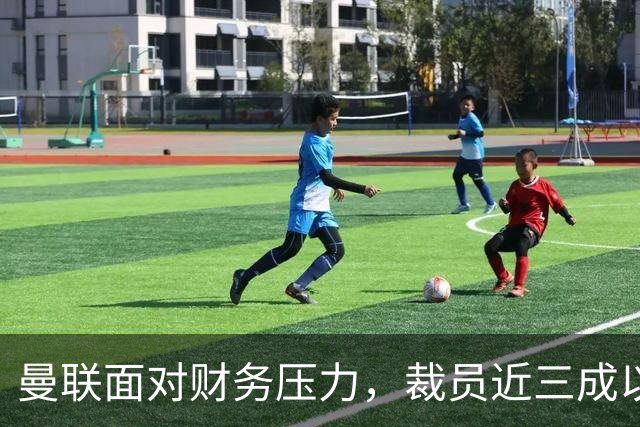 曼联面对财务压力，裁员近三成以稳步复苏